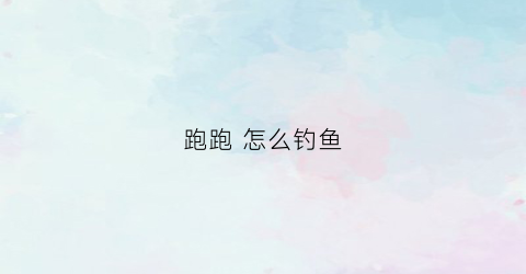 跑跑 怎么钓鱼